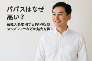 パパスはなぜ高い？芸能人も愛用するPAPASのメンズシャツなどの魅力を探る
