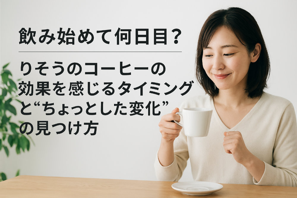 「飲み始めて何日目？」りそうのコーヒーの効果を感じるタイミングと“ちょっとした変化”の見つけ方