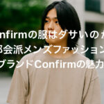 Confirmの服はダサいのか？都会派メンズファッションブランドConfirmの魅力