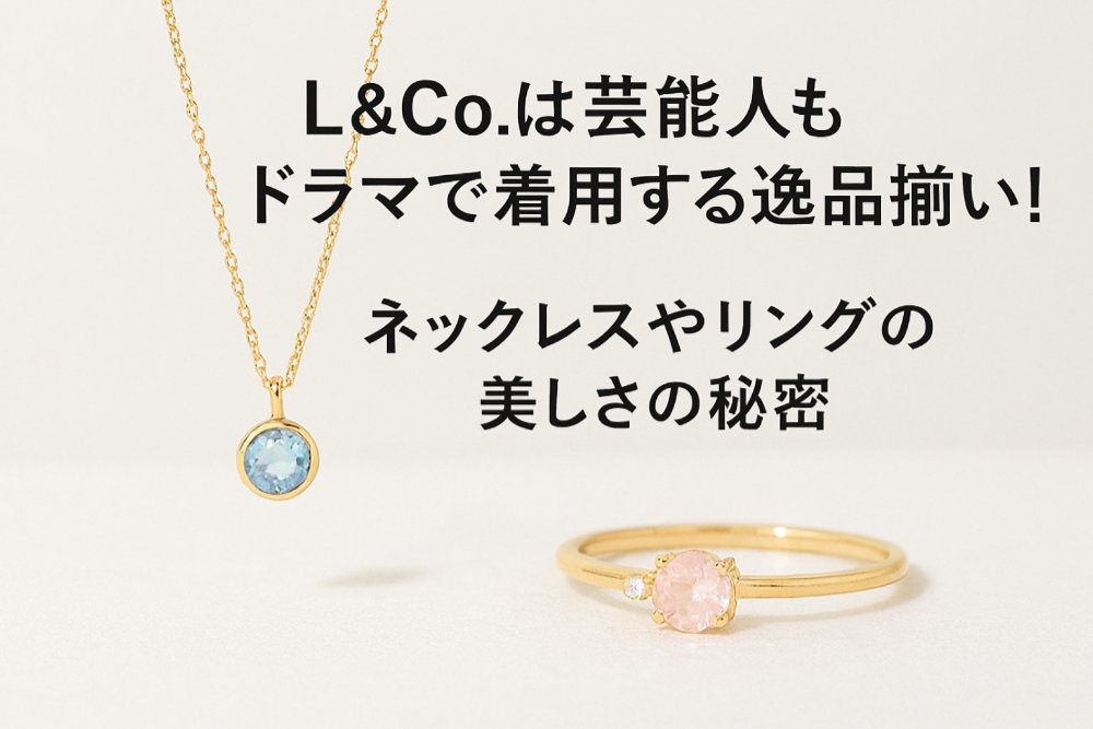 L&Co.は芸能人もドラマで着用する逸品揃い！ネックレスやリングの美しさの秘密