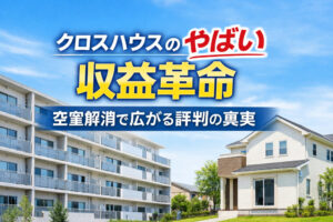 クロスハウスのやばい収益革命｜空室解消で広がる評判の真実