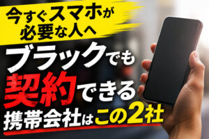 今すぐスマホが必要な人へ|ブラックでも契約できる携帯会社はこの2社