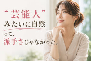 “芸能人みたいに自然”って、派手さじゃなかった。